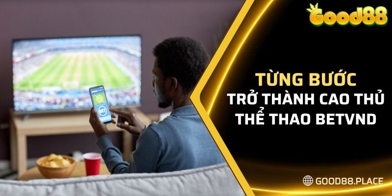 Từng bước trở thành cao thủ cá cược thể thao tại Good88